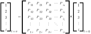 delim{[}
{matrix{5}{1}
   {
     1
     2
     3
     vdots
     j
   }
}
{]}_{t=v}
=
delim{[}
{matrix{5}{5}
   {
     P_{11} P_{21} P_{31} cdots P_{i1}
     P_{12} P_{22} P_{32} cdots P_{i2}
     P_{13} P_{23} P_{33} cdots P_{i3}
     vdots vdots vdots ddots vdots
     P_{1j} P_{2j} P_{3j} cdots P_{ij}
   }
}
{]}
*
delim{[}
{matrix{5}{1}
   {
     1
     2
     3
     vdots
     j
   }
}
{]}_{t=0}